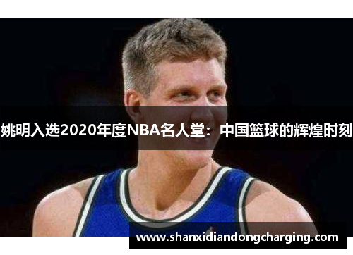 姚明入选2020年度NBA名人堂：中国篮球的辉煌时刻