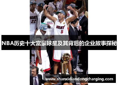 NBA历史十大富豪球星及其背后的企业故事探秘